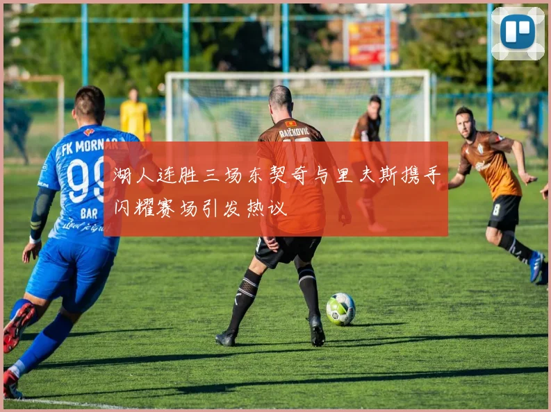 湖人连胜三场东契奇与里夫斯携手闪耀赛场引发热议