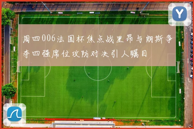 周四006法国杯焦点战里昂与朗斯争夺四强席位攻防对决引人瞩目