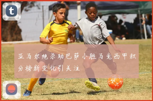 亚马尔绝杀助巴萨小胜马竞西甲积分榜新变化引关注