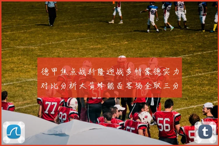 德甲焦点战科隆迎战多特蒙德实力对比分析大黄蜂能否客场全取三分