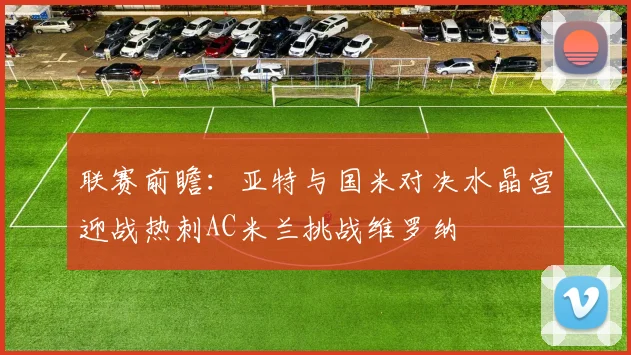 联赛前瞻：亚特与国米对决水晶宫迎战热刺AC米兰挑战维罗纳
