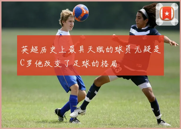 英超历史上最具天赋的球员无疑是C罗他改变了足球的格局