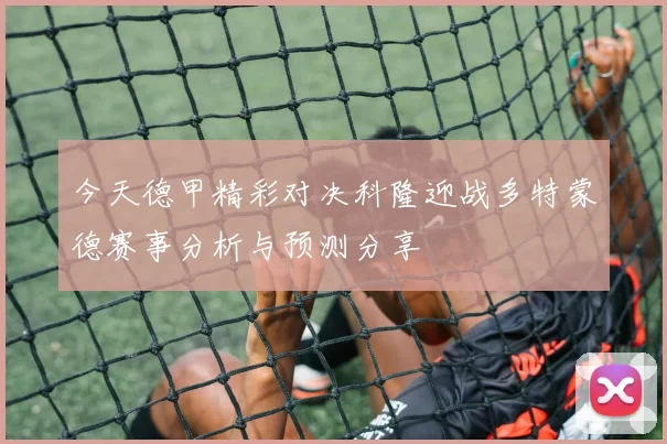 今天德甲精彩对决科隆迎战多特蒙德赛事分析与预测分享
