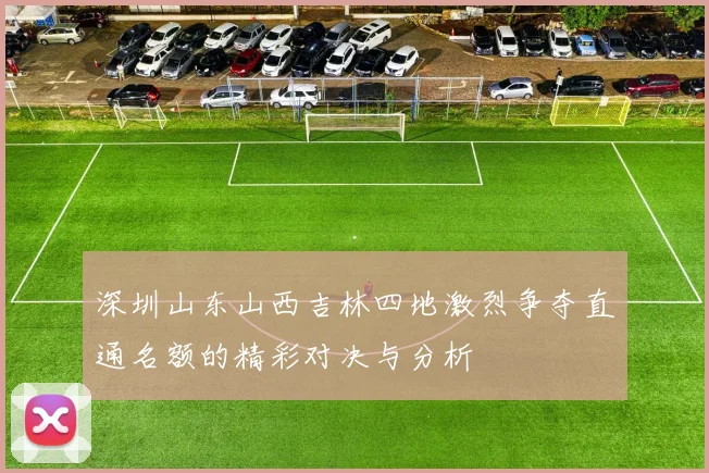 深圳山东山西吉林四地激烈争夺直通名额的精彩对决与分析