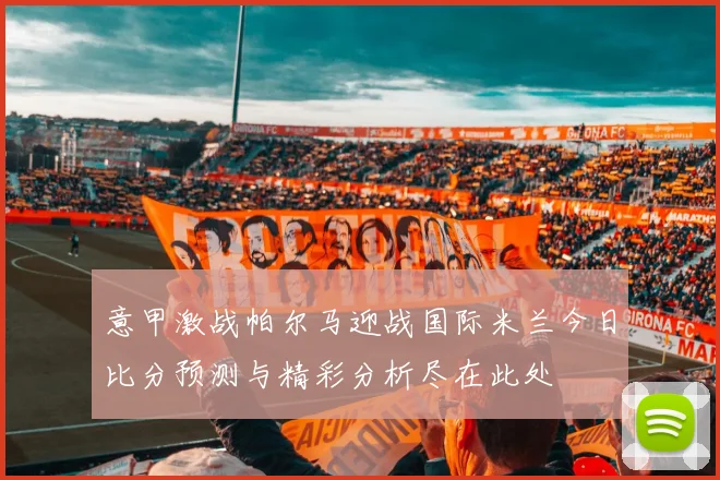 意甲激战帕尔马迎战国际米兰今日比分预测与精彩分析尽在此处