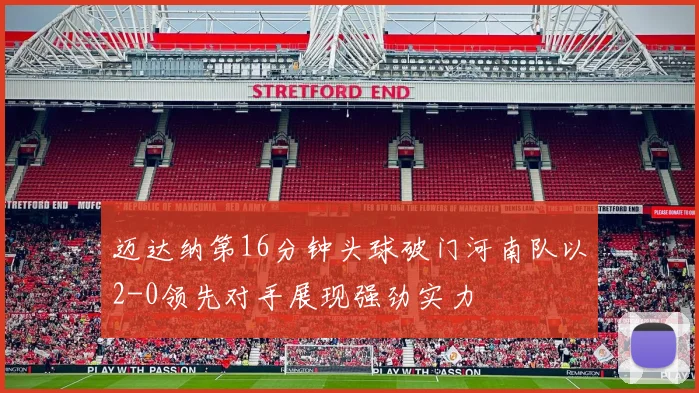 迈达纳第16分钟头球破门河南队以2-0领先对手展现强劲实力