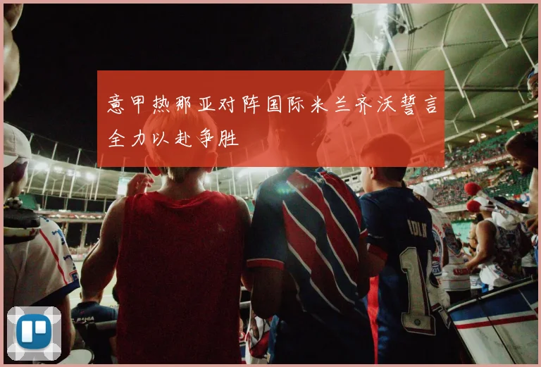 意甲热那亚对阵国际米兰齐沃誓言全力以赴争胜