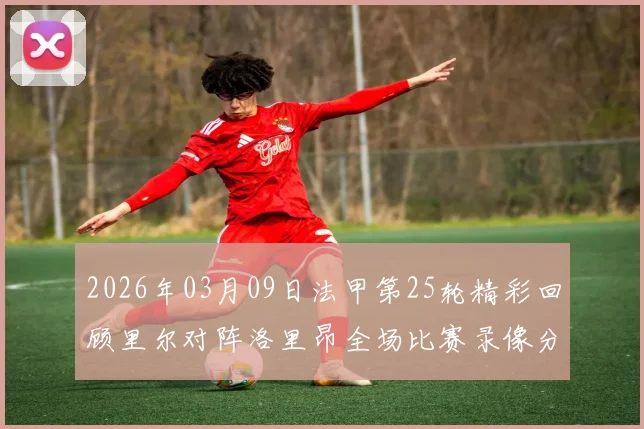 2026年03月09日法甲第25轮精彩回顾里尔对阵洛里昂全场比赛录像分析