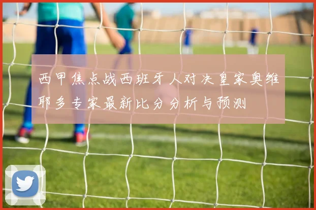 西甲焦点战西班牙人对决皇家奥维耶多专家最新比分分析与预测