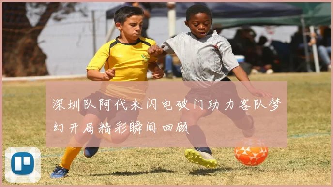 深圳队阿代米闪电破门助力客队梦幻开局精彩瞬间回顾