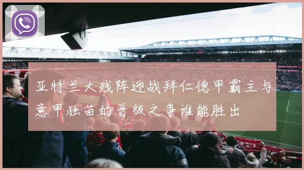 亚特兰大残阵迎战拜仁德甲霸主与意甲独苗的晋级之争谁能胜出